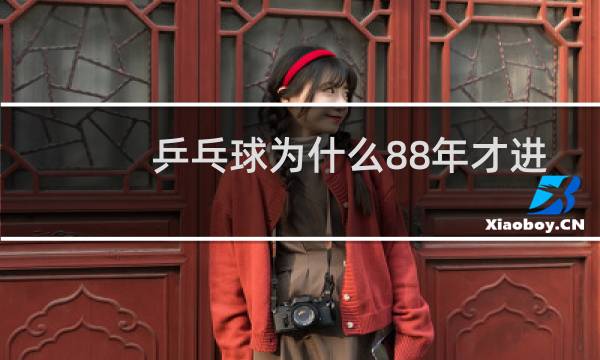 乒乓球为什么88年才进奥运会图片