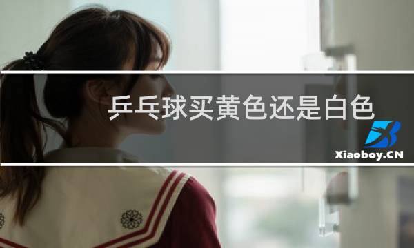 乒乓球买黄色还是白色图片