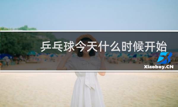 乒乓球今天什么时候开始图片