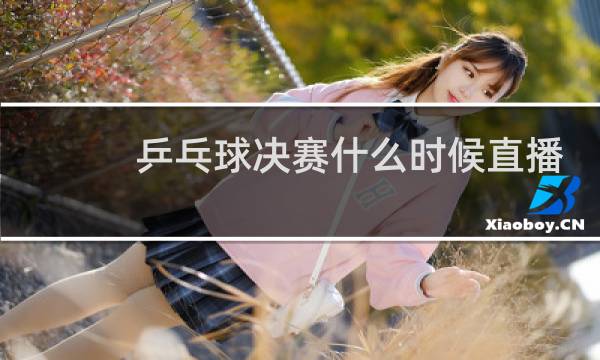 乒乓球决赛什么时候直播图片