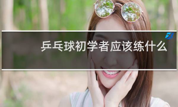 乒乓球初学者应该练什么图片
