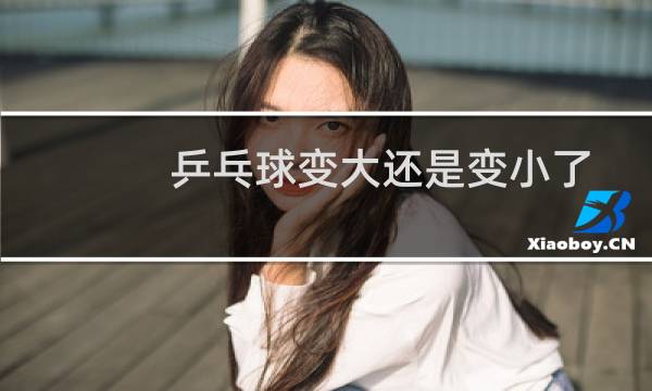 乒乓球变大还是变小了图片
