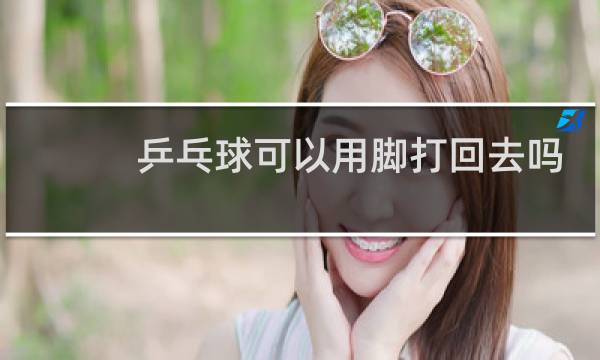 乒乓球可以用脚打回去吗图片