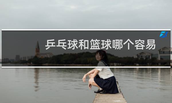 乒乓球和篮球哪个容易图片