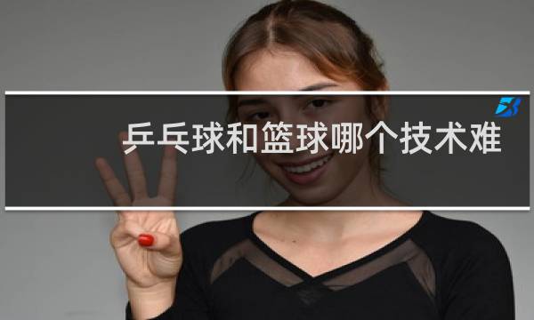乒乓球和篮球哪个技术难度大图片