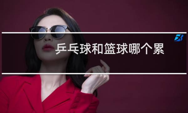 乒乓球和篮球哪个累图片