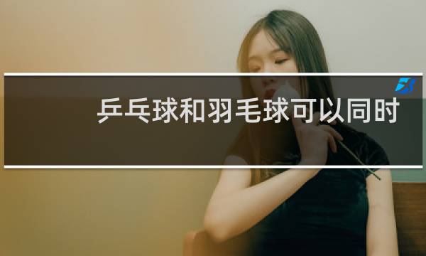 乒乓球和羽毛球可以同时学吗图片