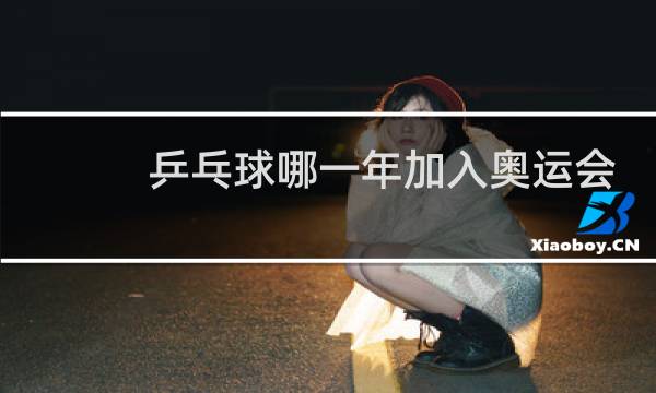 乒乓球哪一年加入奥运会图片