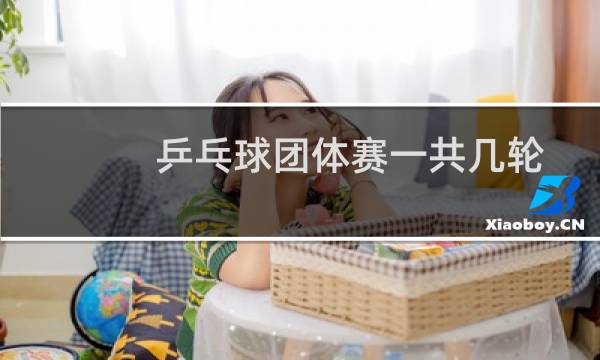 乒乓球团体赛一共几轮图片