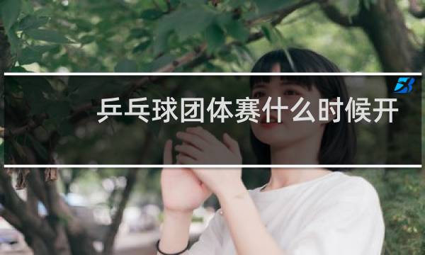乒乓球团体赛什么时候开打图片