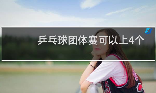 乒乓球团体赛可以上4个人吗图片