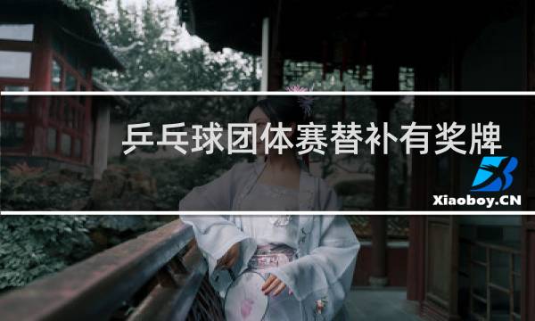 乒乓球团体赛替补有奖牌吗图片