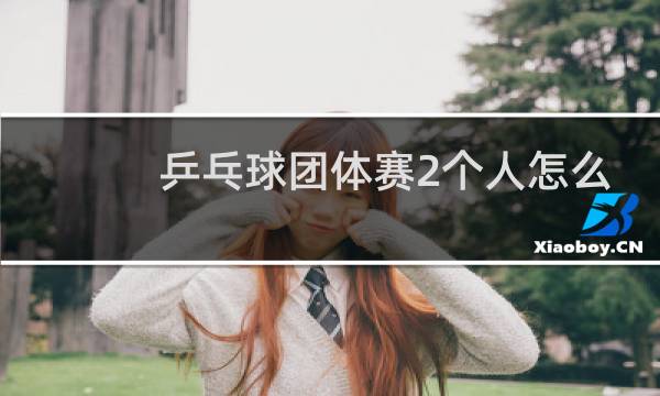 乒乓球团体赛2个人怎么打图片