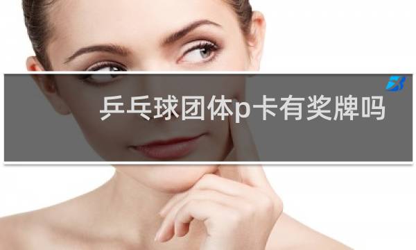 乒乓球团体p卡有奖牌吗图片