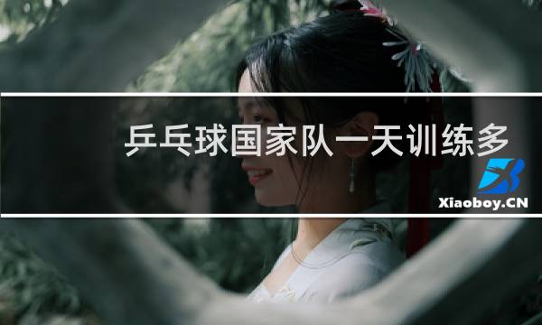 乒乓球国家队一天训练多久图片