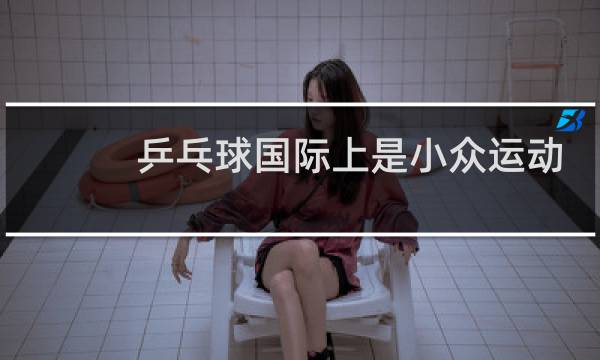 乒乓球国际上是小众运动吗图片
