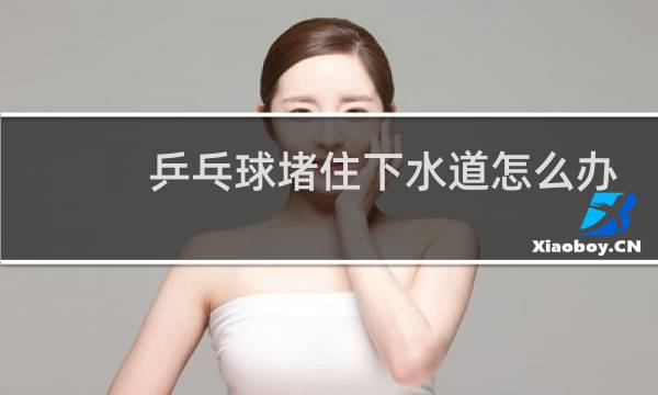 乒乓球堵住下水道怎么办图片