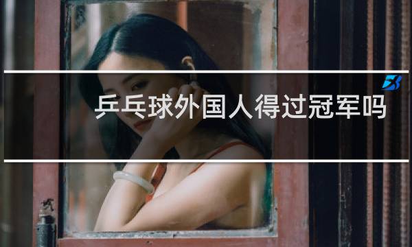 乒乓球外国人得过冠军吗图片