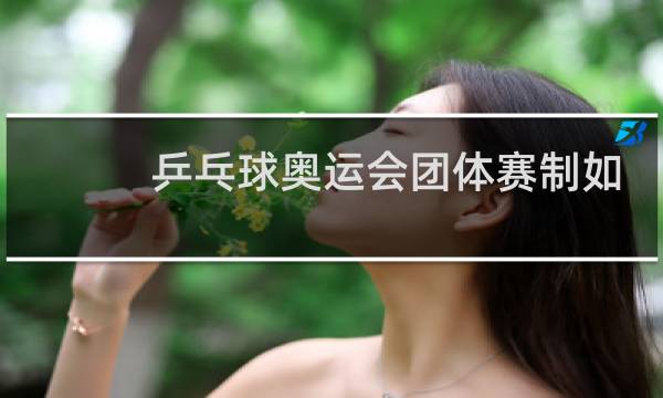 乒乓球奥运会团体赛制如何排阵图片