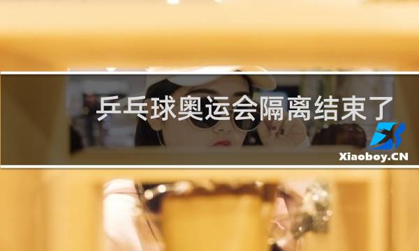 乒乓球奥运会隔离结束了吗图片