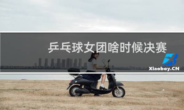乒乓球女团啥时候决赛图片