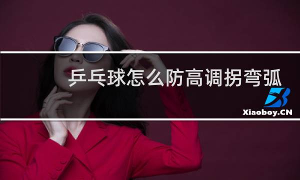 乒乓球怎么防高调拐弯弧圈球图片