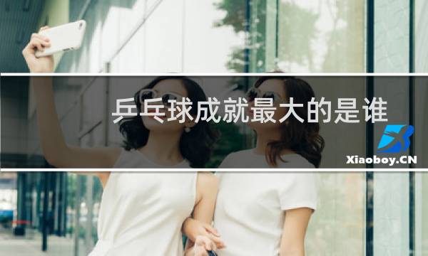 乒乓球成就最大的是谁图片