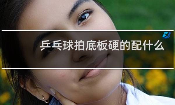 乒乓球拍底板硬的配什么套胶图片