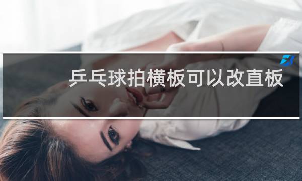 乒乓球拍横板可以改直板吗图片