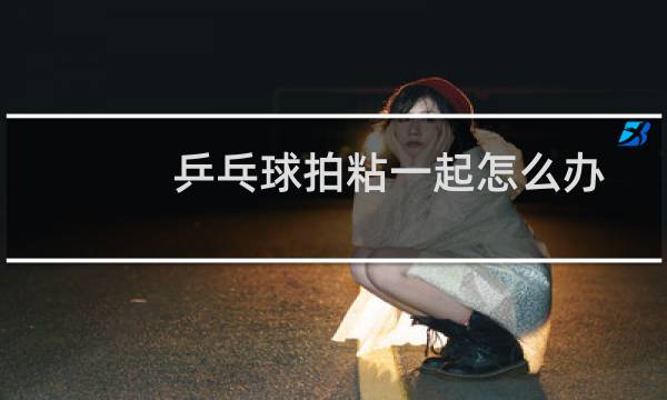 乒乓球拍粘一起怎么办图片