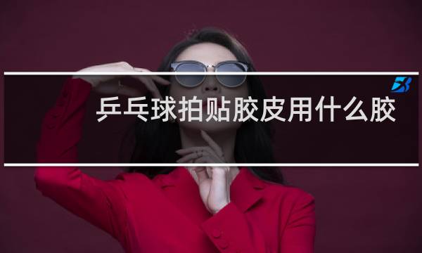 乒乓球拍贴胶皮用什么胶水图片