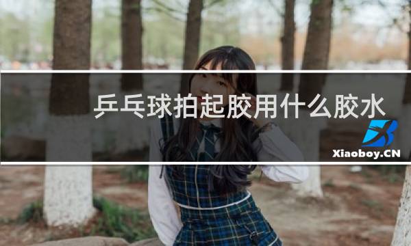 乒乓球拍起胶用什么胶水粘图片