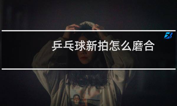 乒乓球新拍怎么磨合图片