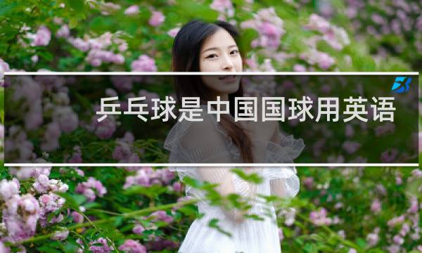 乒乓球是中国国球用英语怎么说图片