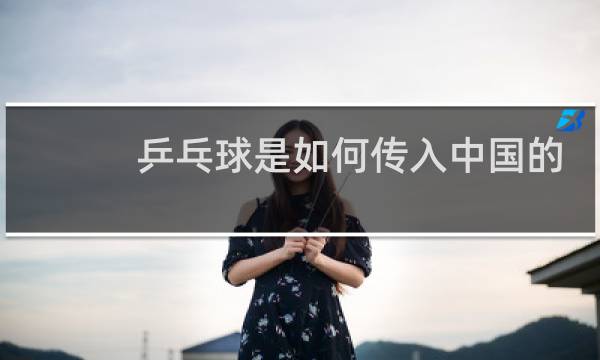乒乓球是如何传入中国的图片