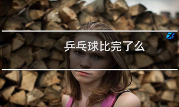 乒乓球比完了么图片