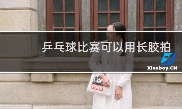 乒乓球比赛可以用长胶拍吗图片