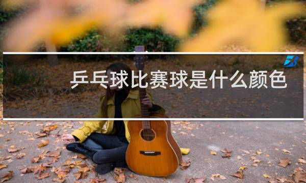 乒乓球比赛球是什么颜色的图片