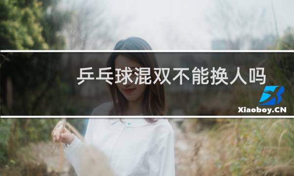 乒乓球混双不能换人吗图片