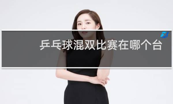 乒乓球混双比赛在哪个台播出图片