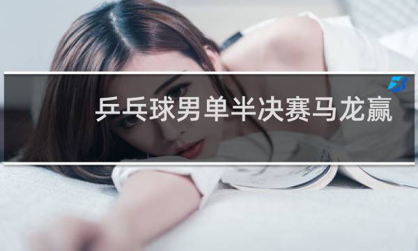 乒乓球男单半决赛马龙赢了吗图片