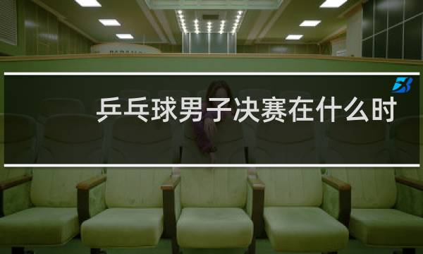 乒乓球男子决赛在什么时间今天图片