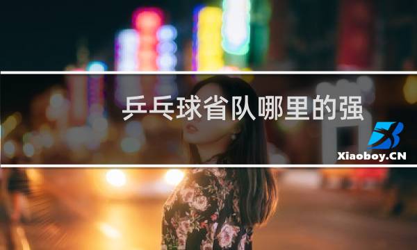 乒乓球省队哪里的强图片