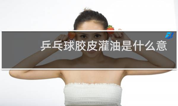 乒乓球胶皮灌油是什么意思图片