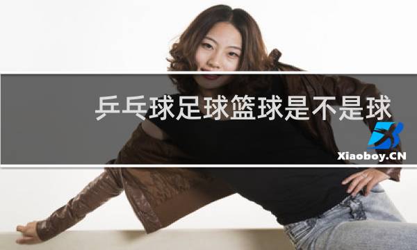 乒乓球足球篮球是不是球图片