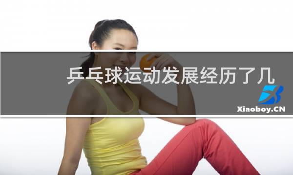 乒乓球运动发展经历了几个阶段分别说明图片