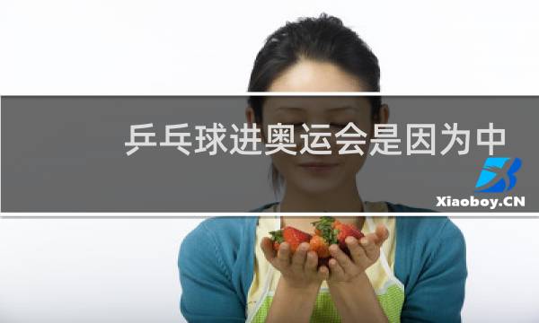 乒乓球进奥运会是因为中国么图片