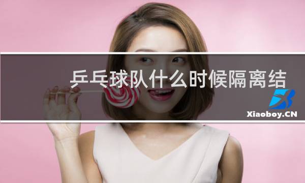 乒乓球队什么时候隔离结束图片