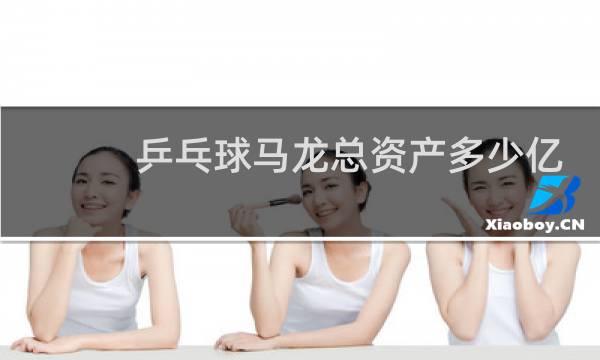 乒乓球马龙总资产多少亿图片