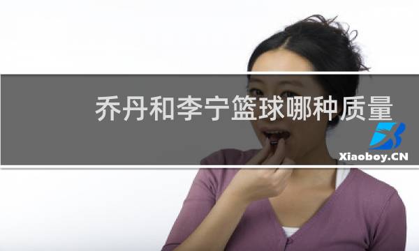 乔丹和李宁篮球哪种质量更好图片